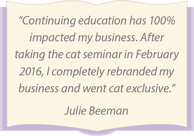 “Continuing education has 100% impacted my business. After taking the cat seminar in February 2016, I completely rebranded my business and went cat exclusive.” Julie Beeman
