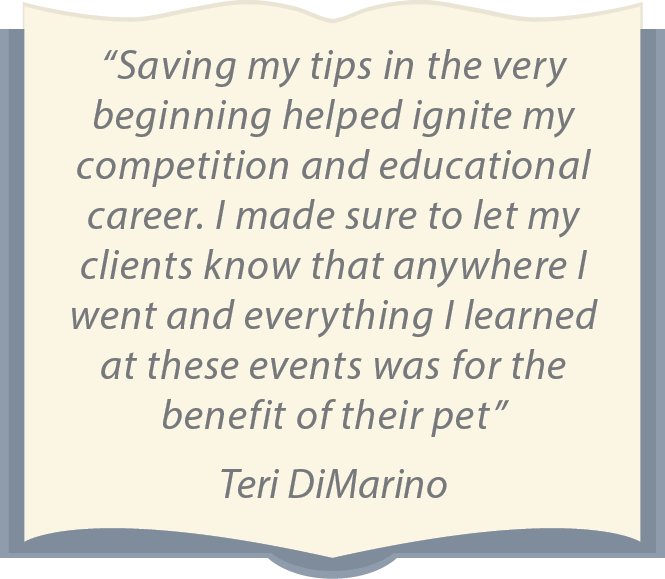 “Saving my tips in the very beginning helped ignite my competition and educational career. I made sure to let my clients know that anywhere I went and everything I learned at these events was for the benefit of their pet” Teri DiMarino