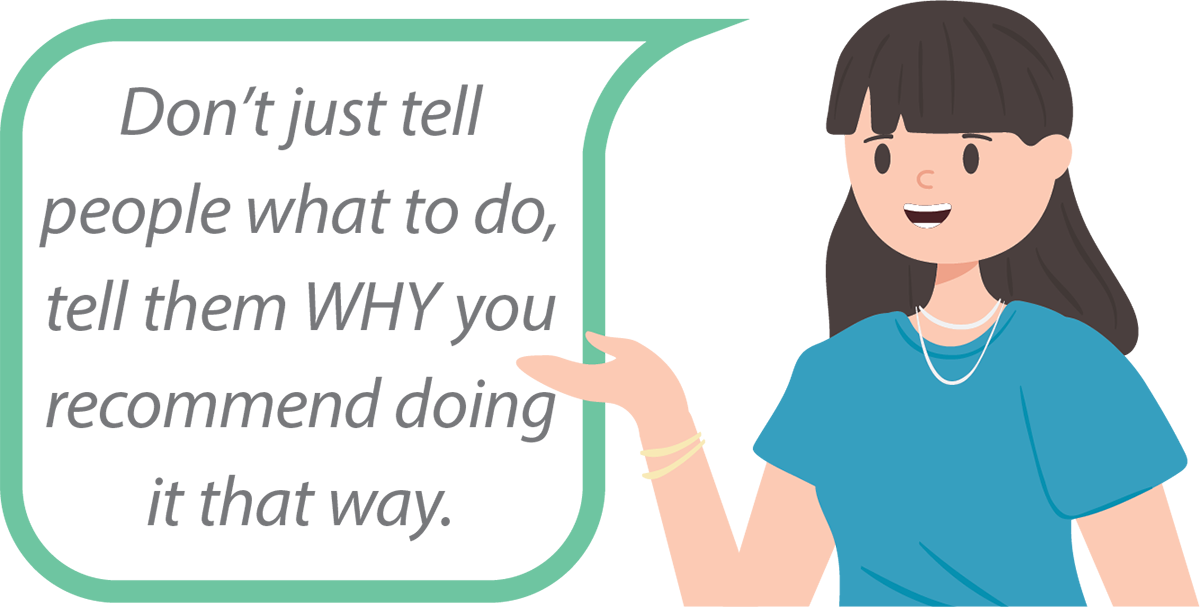 Don't just tell people what to do, tell them WHY you recommend doing it that way.