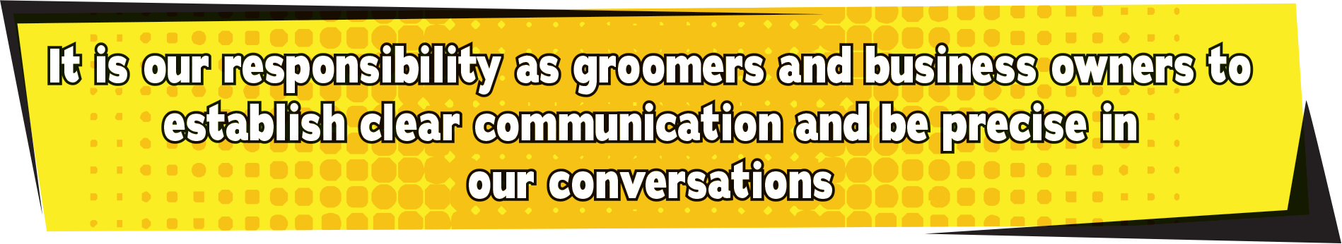 It is our resposibility as groomers and business owners to establish clear communication and be precise in our conversations