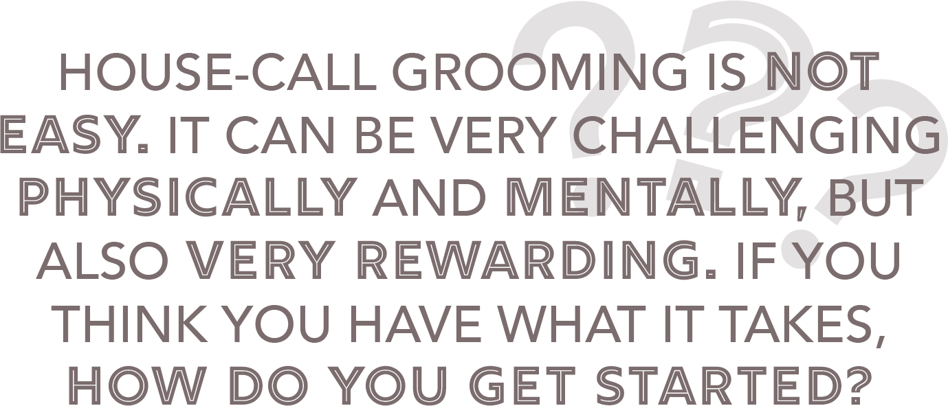 House-call grooming is not easy. It can be very challenging physically and mentally, but also very rewarding. If you think you have what it takes, how do you get started?