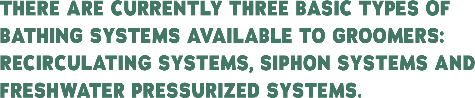 There are currently three basic types of bathing systems available to groomers: recirculating systems, siphon systems and freshwater pressurized systems.