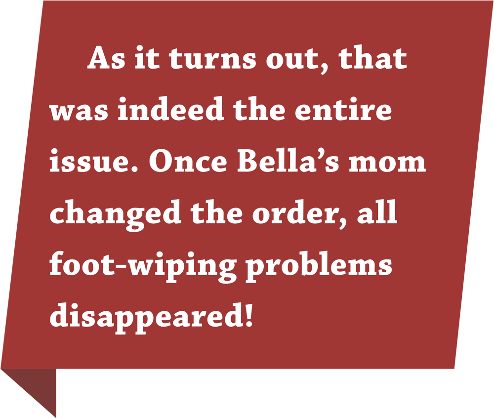 As it turns out, that was indeed the entire issue. Once Bella’s mom changed the order, all foot-wiping problems disappeared!