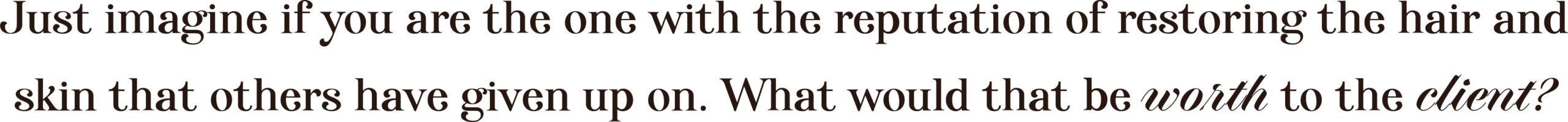 Just imagine if you are the one with the reputation of restoring the hair and skin that others have given up on. What would that be worth to the client?