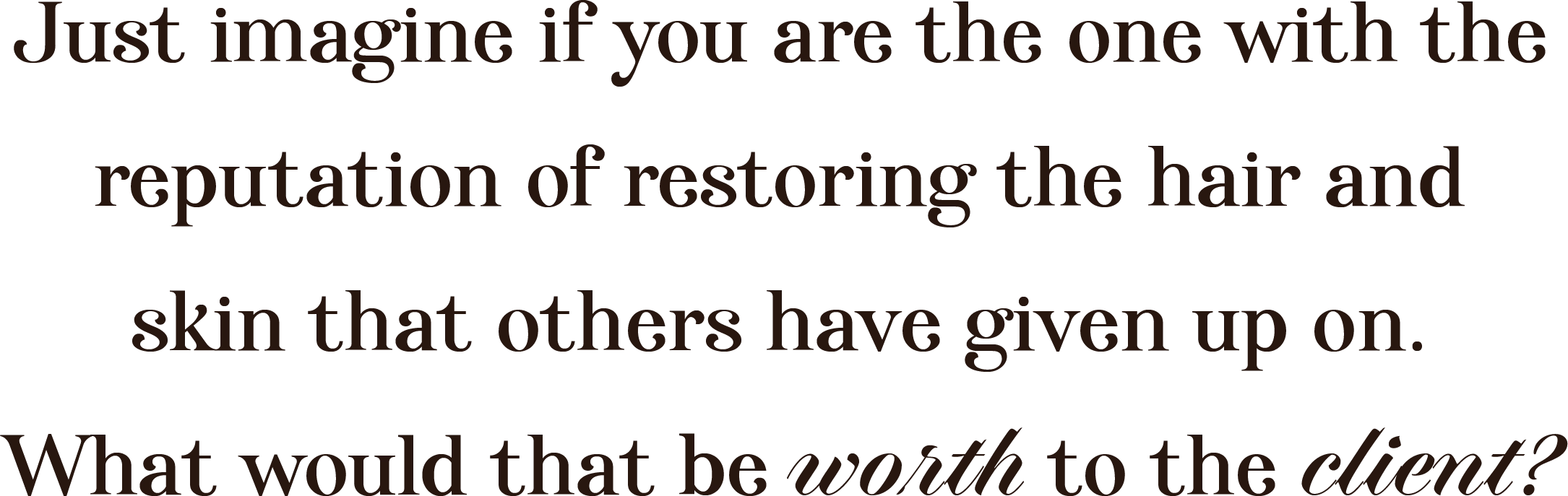 Just imagine if you are the one with the reputation of restoring the hair and skin that others have given up on. What would that be worth to the client?