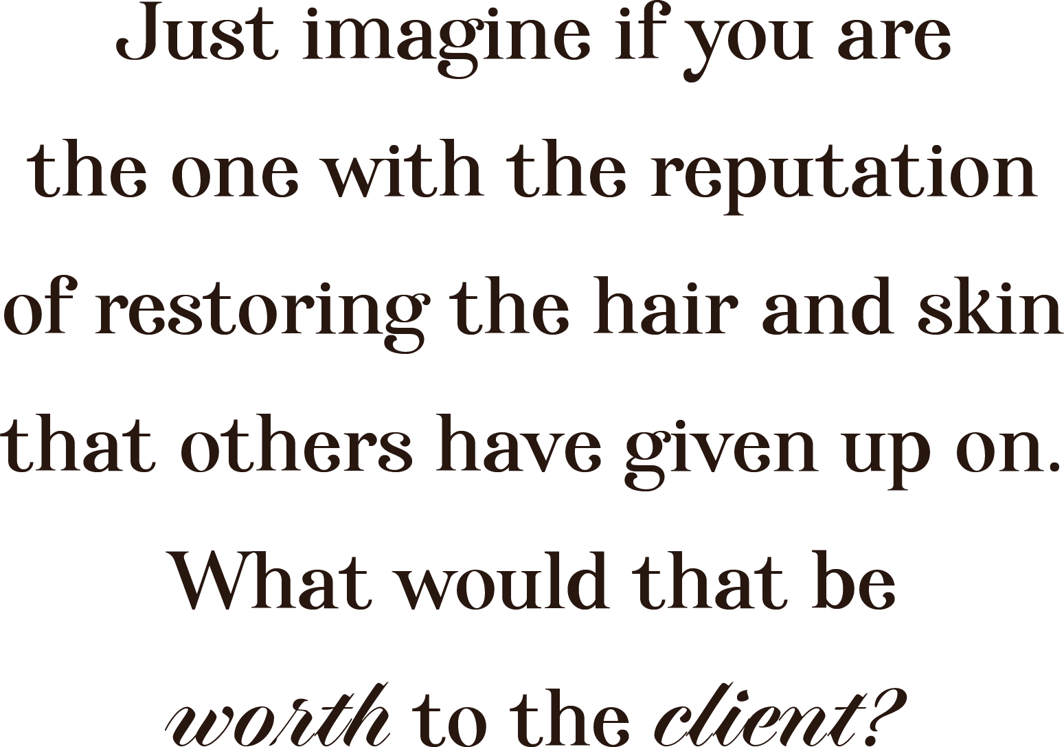 Just imagine if you are the one with the reputation of restoring the hair and skin that others have given up on. What would that be worth to the client?