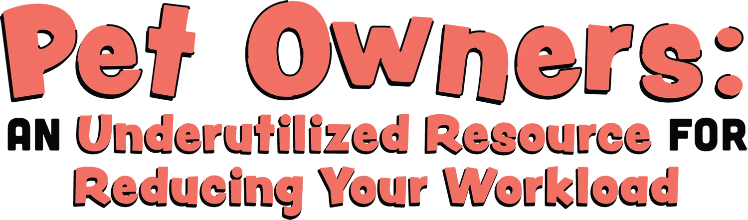 Pet Owners: An Underutilized Resource for Reducing Your Workload; Pet Owners:, Under Underutilized Resource, and Reducing Your Workload