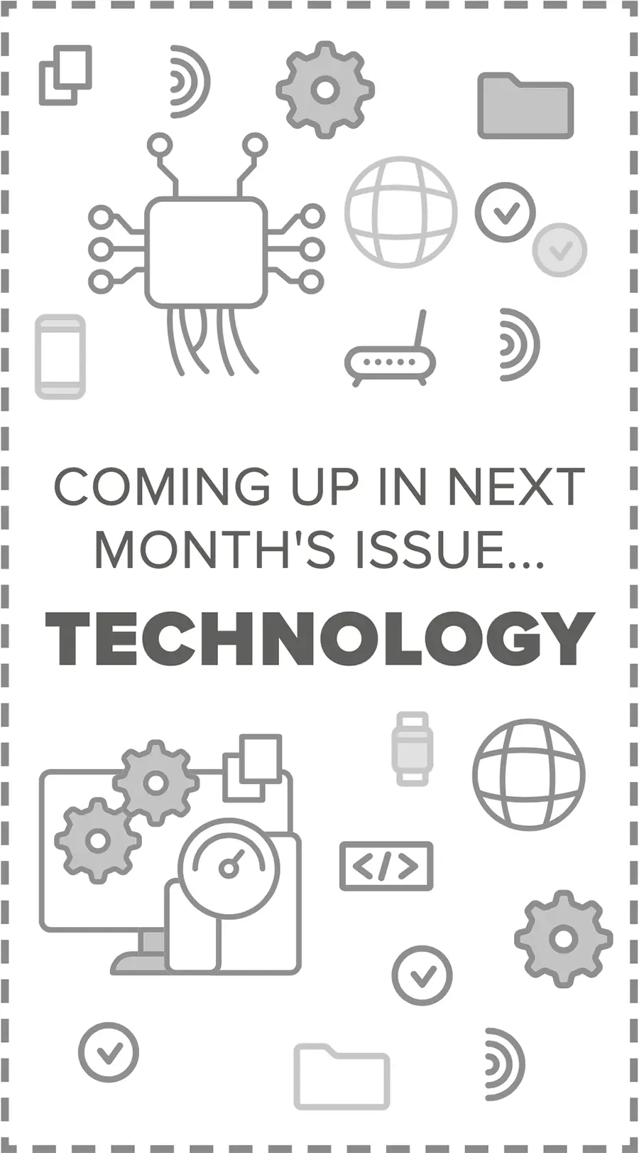 COMING UP IN NEXT MONTH'S ISSUE... TECHNOLOGY digital graphic image containing dark grey colored technology themed digital vector icon symbols such as a microchip, a globe, gear wheels, a router, a smartphone, a smart watch, and coding symbols